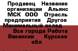 Продавец › Название организации ­ Альянс-МСК, ООО › Отрасль предприятия ­ Другое › Минимальный оклад ­ 5 000 - Все города Работа » Вакансии   . Курская обл.